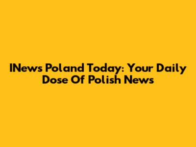 INews Poland Today: Your Daily Dose Of Polish News