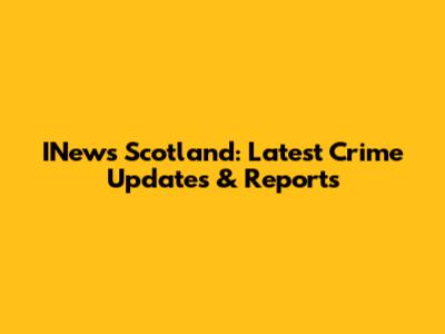 INews Scotland: Latest Crime Updates & Reports