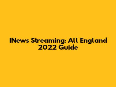 INews Streaming: All England 2022 Guide