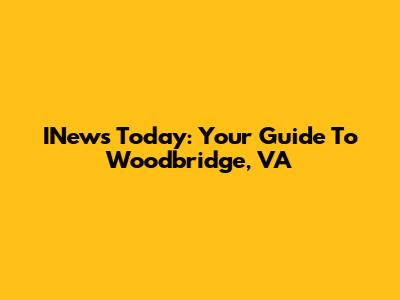 INews Today: Your Guide To Woodbridge, VA