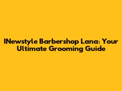 INewstyle Barbershop Lana: Your Ultimate Grooming Guide