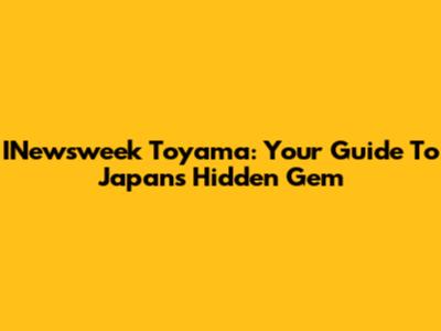 INewsweek Toyama: Your Guide To Japan's Hidden Gem