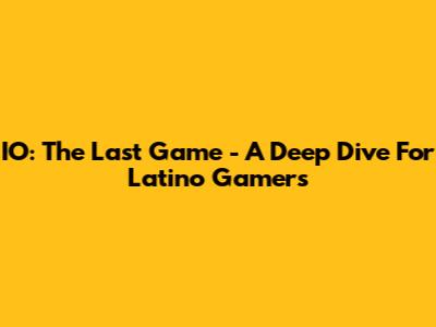 IO: The Last Game - A Deep Dive For Latino Gamers