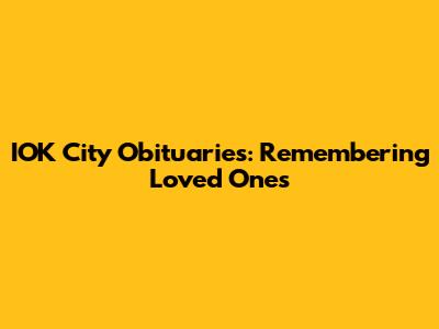 IOK City Obituaries: Remembering Loved Ones