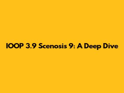 IOOP 3.9 Scenosis 9: A Deep Dive