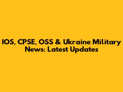IOS, CPSE, OSS & Ukraine Military News: Latest Updates