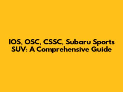 IOS, OSC, CSSC, Subaru Sports SUV: A Comprehensive Guide