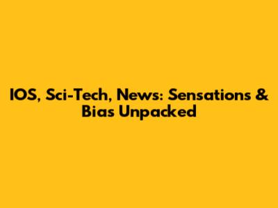 IOS, Sci-Tech, News: Sensations & Bias Unpacked