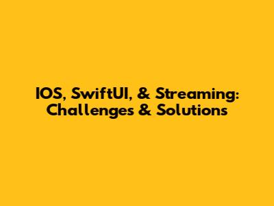 IOS, SwiftUI, & Streaming: Challenges & Solutions