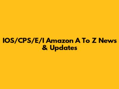 IOS/CPS/E/I Amazon A To Z News & Updates