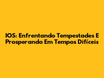 IOS: Enfrentando Tempestades E Prosperando Em Tempos Difíceis
