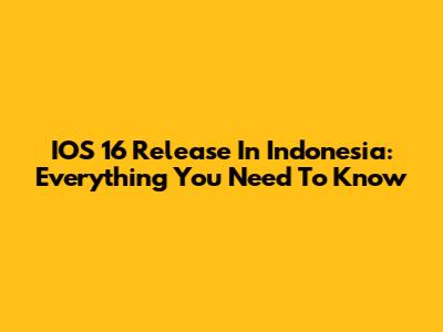 IOS 16 Release In Indonesia: Everything You Need To Know