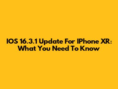 IOS 16.3.1 Update For IPhone XR: What You Need To Know
