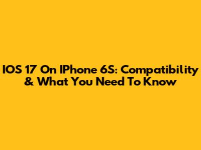 IOS 17 On IPhone 6S: Compatibility & What You Need To Know