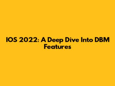 IOS 2022: A Deep Dive Into DBM Features