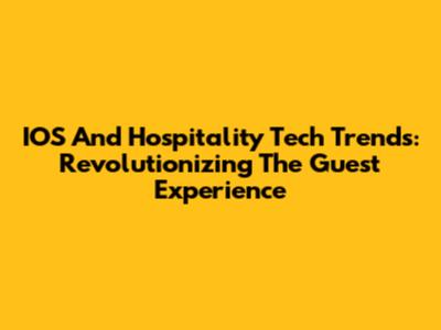 IOS And Hospitality Tech Trends: Revolutionizing The Guest Experience