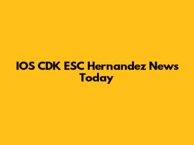 IOS CDK ESC Hernandez News Today
