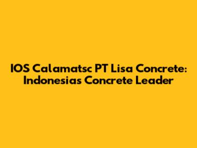 IOS Calamatsc PT Lisa Concrete: Indonesia's Concrete Leader