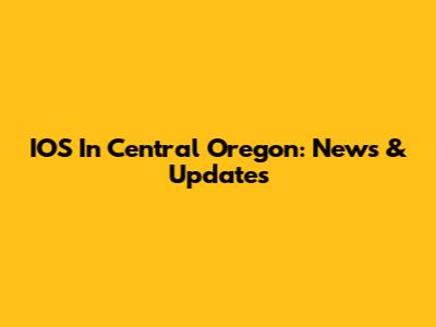 IOS In Central Oregon: News & Updates