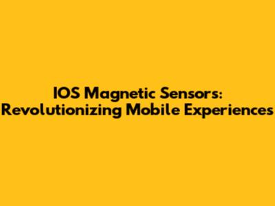 IOS Magnetic Sensors: Revolutionizing Mobile Experiences