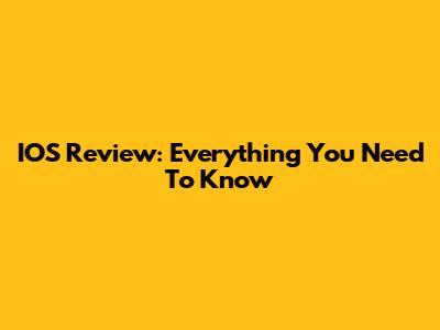 IOS Review: Everything You Need To Know