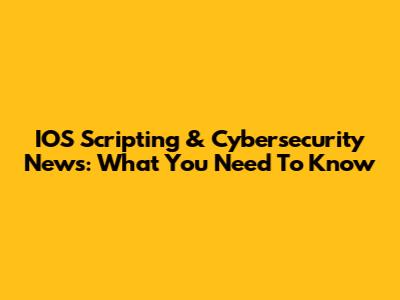 IOS Scripting & Cybersecurity News: What You Need To Know