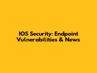 IOS Security: Endpoint Vulnerabilities & News