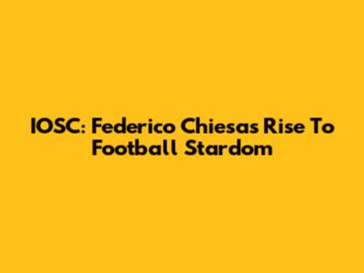 IOSC: Federico Chiesa's Rise To Football Stardom