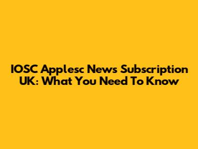 IOSC Applesc News Subscription UK: What You Need To Know