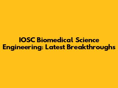 IOSC Biomedical Science Engineering: Latest Breakthroughs