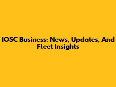 IOSC Business: News, Updates, And Fleet Insights