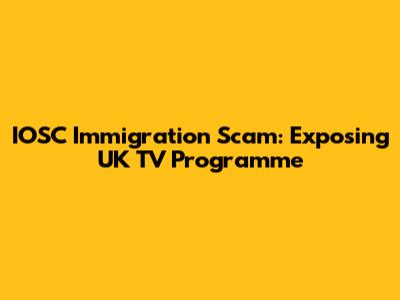 IOSC Immigration Scam: Exposing UK TV Programme