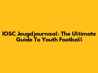 IOSC Jeugdjournaal: The Ultimate Guide To Youth Football