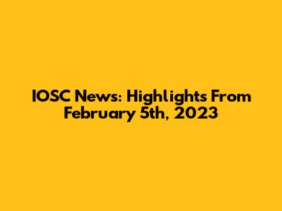 IOSC News: Highlights From February 5th, 2023
