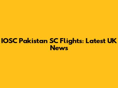 IOSC Pakistan SC Flights: Latest UK News