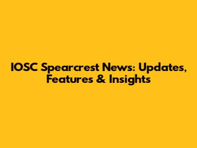 IOSC Spearcrest News: Updates, Features & Insights