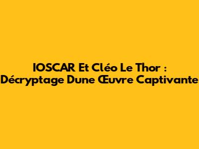 IOSCAR Et Cléo Le Thor : Décryptage D'une Œuvre Captivante