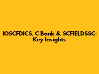 IOSCFDICS, C Bank & SCFIELDSSC: Key Insights
