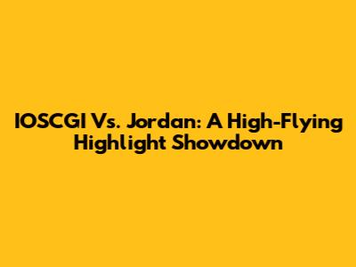 IOSCGI Vs. Jordan: A High-Flying Highlight Showdown