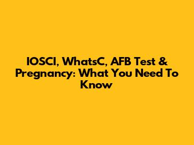 IOSCI, WhatsC, AFB Test & Pregnancy: What You Need To Know
