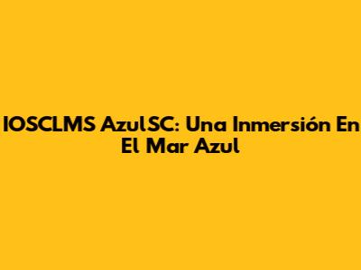 IOSCLMS AzulSC: Una Inmersión En El Mar Azul
