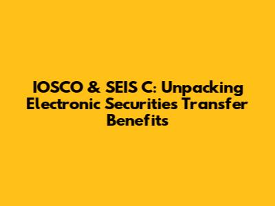 IOSCO & SEIS C: Unpacking Electronic Securities Transfer Benefits
