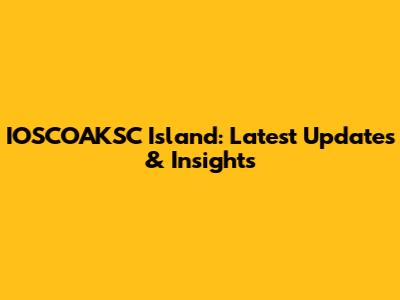 IOSCOAKSC Island: Latest Updates & Insights