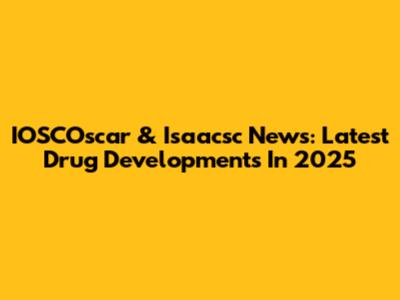 IOSCOscar & Isaacsc News: Latest Drug Developments In 2025