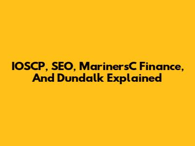 IOSCP, SEO, MarinersC Finance, And Dundalk Explained