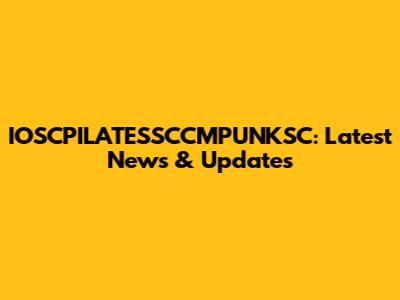 IOSCPILATESSCCMPUNKSC: Latest News & Updates