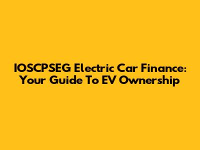 IOSCPSEG Electric Car Finance: Your Guide To EV Ownership