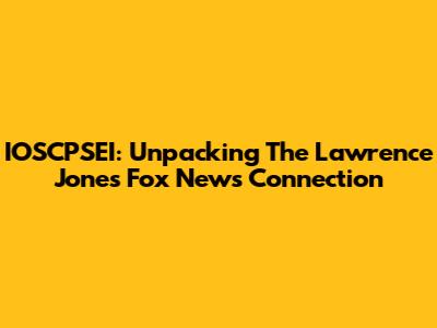 IOSCPSEI: Unpacking The Lawrence Jones Fox News Connection