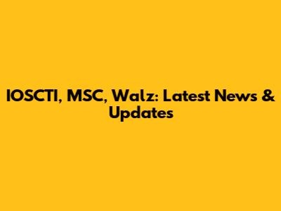 IOSCTI, MSC, Walz: Latest News & Updates