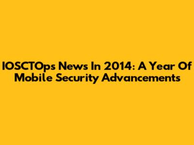 IOSCTOps News In 2014: A Year Of Mobile Security Advancements